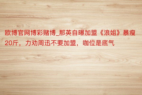 欧博官网博彩赌博_那英自曝加盟《浪姐》暴瘦20斤，力劝周迅不要加盟，咖位是底气
