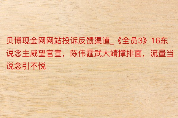 贝博现金网网站投诉反馈渠道_《全员3》16东说念主威望官宣，陈伟霆武大靖撑排面，流量当说念引不悦