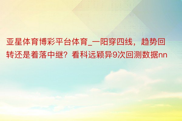 亚星体育博彩平台体育_一阳穿四线，趋势回转还是着落中继？看科