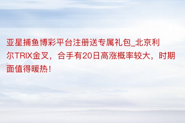亚星捕鱼博彩平台注册送专属礼包_北京利尔TRIX金叉，合手有