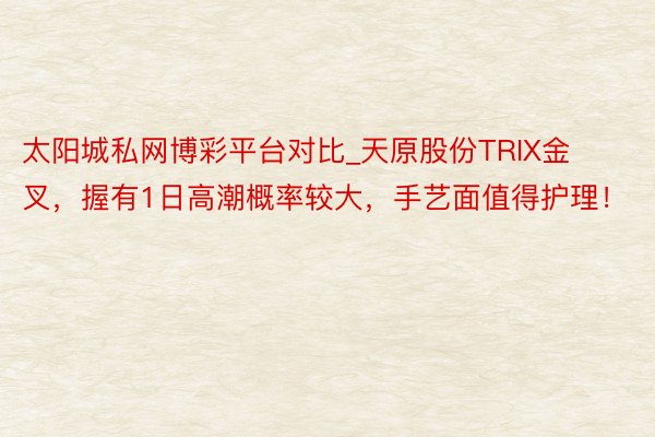 太阳城私网博彩平台对比_天原股份TRIX金叉，握有1日高潮概