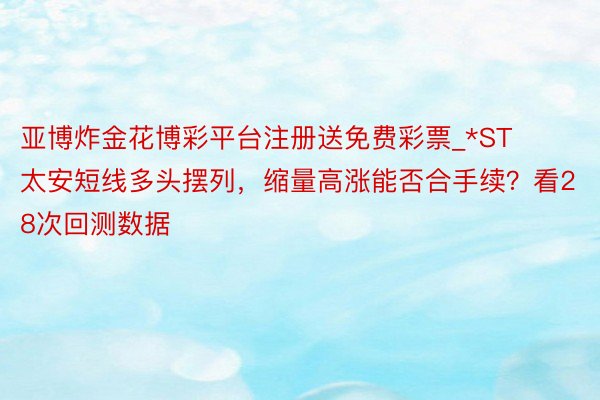 亚博炸金花博彩平台注册送免费彩票_*ST太安短线多头摆列，缩