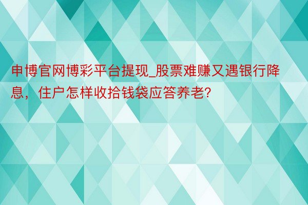申博官网博彩平台提现_股票难赚又遇银行降息，住户怎样收拾钱袋
