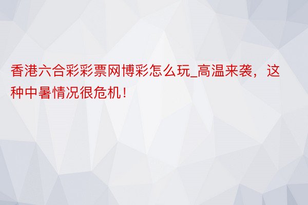 香港六合彩彩票网博彩怎么玩_高温来袭，这种中暑情况很危机！