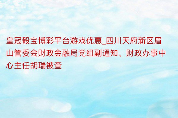 皇冠骰宝博彩平台游戏优惠_四川天府新区眉山管委会财政金融局党